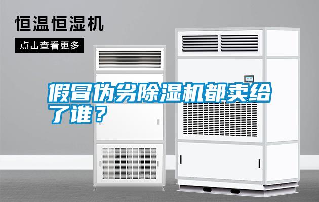 假冒偽劣除濕機(jī)都賣給了誰(shuí)<div   id=