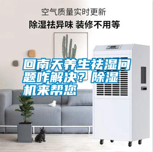 回南天養(yǎng)生祛濕問題咋解決？除濕機(jī)來(lái)幫您