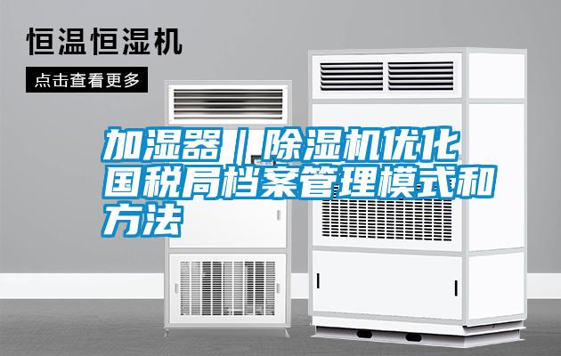加濕器|除濕機優(yōu)化國稅局檔案管理模式和方法