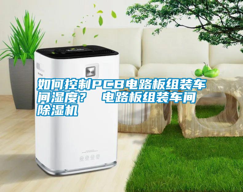 如何控制PCB電路板組裝車間濕度<div   id=