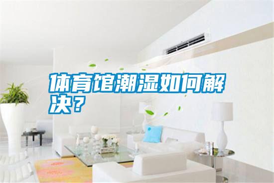 體育館潮濕如何解決<div   id=