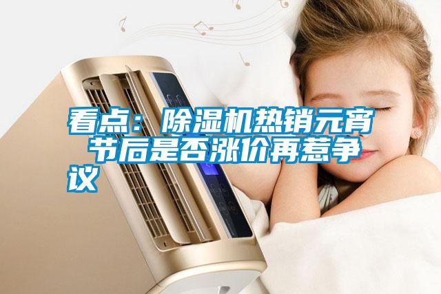 看點(diǎn):除濕機(jī)熱銷元宵 節(jié)后是否漲價(jià)再惹爭(zhēng)議