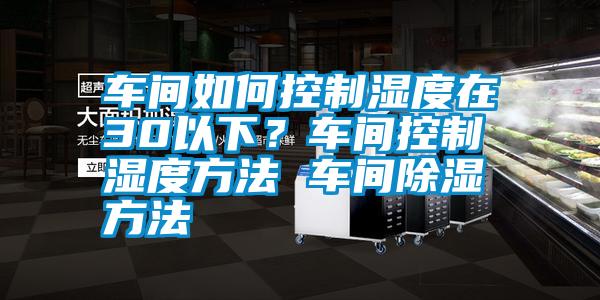 車間如何控制濕度在30以下?車間控制濕度方法 車間除濕方法