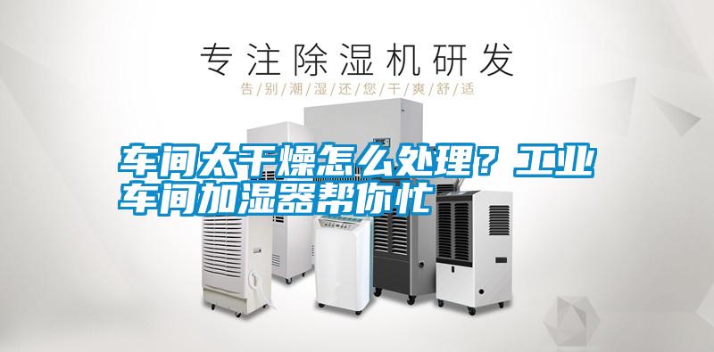 車間太干燥怎么處理<div   id=