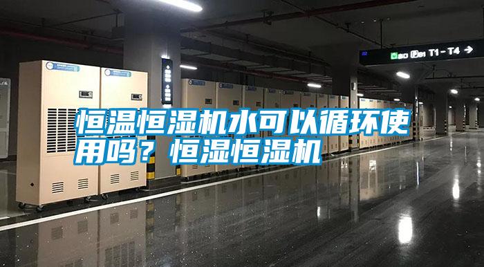 恒溫恒濕機(jī)水可以循環(huán)使用嗎<div   id=