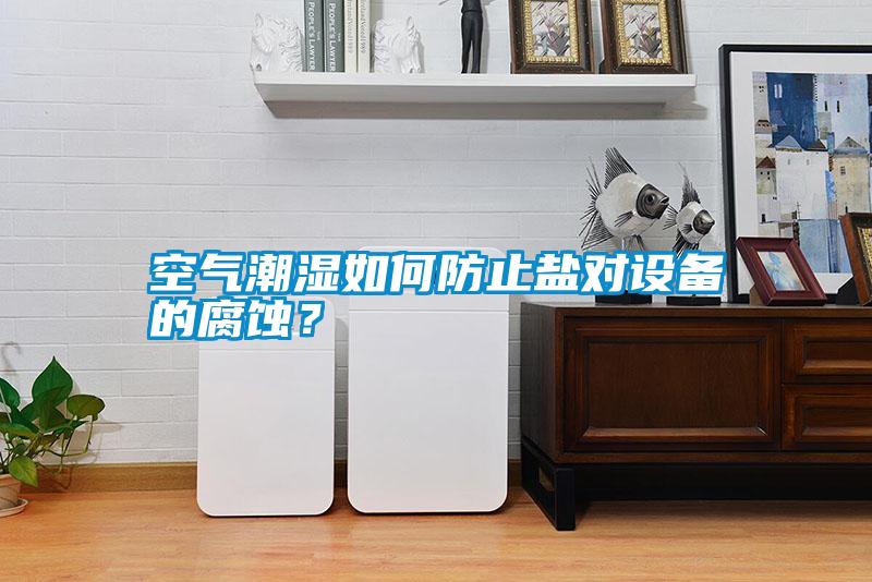 空氣潮濕如何防止鹽對設(shè)備的腐蝕<div   id=