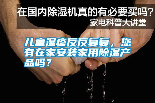 兒童濕疹反反復(fù)復(fù)，您有在家安裝家用除濕產(chǎn)品嗎<div   id=