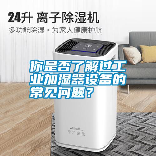 你是否了解過工業(yè)加濕器設(shè)備的常見問題<div   id=