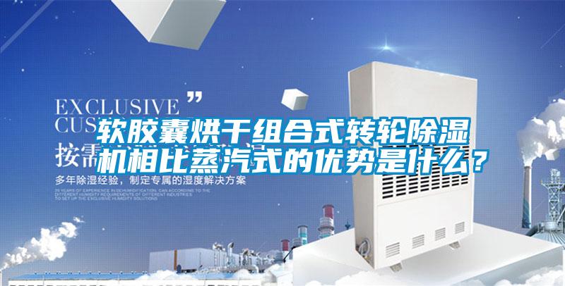 軟膠囊烘干組合式轉輪除濕機相比蒸汽式的優(yōu)勢是什么<div   id=