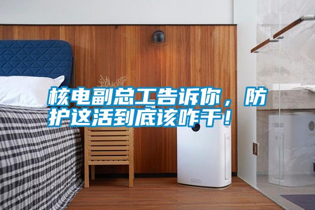核電副總工告訴你，防護(hù)這活到底該咋干<div   id=