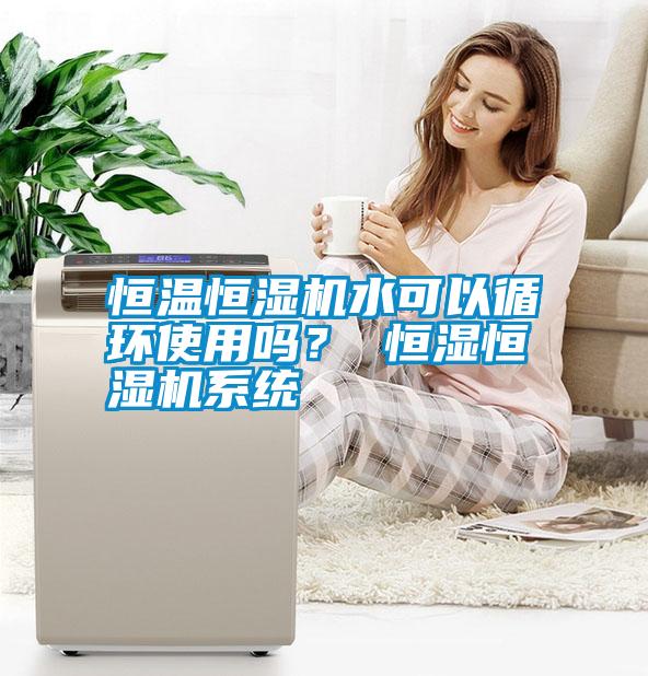 恒溫恒濕機水可以循環(huán)使用嗎? 恒濕恒濕機系統(tǒng)