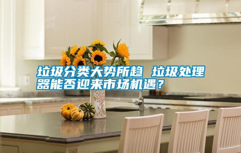垃圾分類大勢(shì)所趨 垃圾處理器能否迎來市場(chǎng)機(jī)遇<div   id=