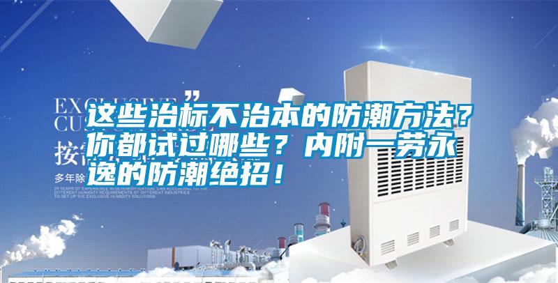 這些治標(biāo)不治本的防潮方法？你都試過哪些<div   id=