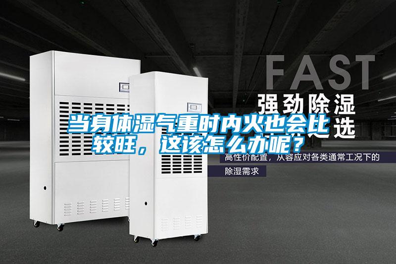 當(dāng)身體濕氣重時內(nèi)火也會比較旺<div   id=