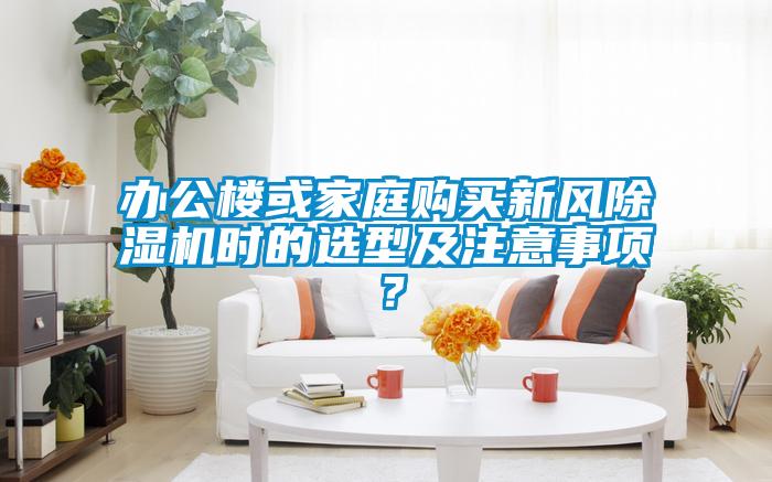 辦公樓或家庭購(gòu)買新風(fēng)除濕機(jī)時(shí)的選型及注意事項(xiàng)<div   id=
