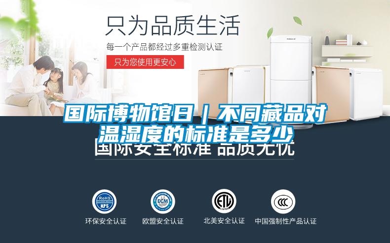 國際博物館日|不同藏品對溫濕度的標(biāo)準(zhǔn)是多少