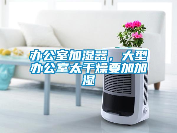 辦公室加濕器,大型辦公室太干燥要加加濕