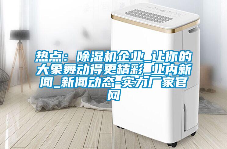 熱點(diǎn):除濕機(jī)企業(yè)_讓你的大象舞動(dòng)得更精彩_業(yè)內(nèi)新聞_新聞動(dòng)態(tài)-實(shí)力廠家官網(wǎng)