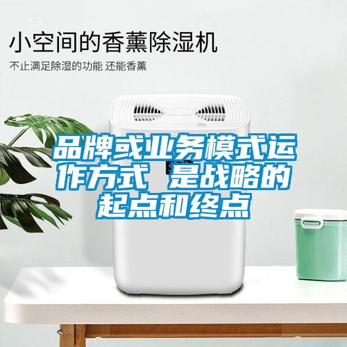 品牌或業(yè)務模式運作方式 是戰(zhàn)略的起點和終點