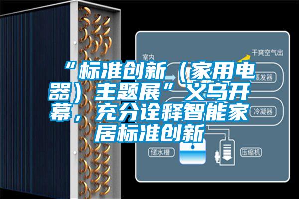 “標(biāo)準(zhǔn)創(chuàng)新(家用電器)主題展”義烏開幕,充分詮釋智能家居標(biāo)準(zhǔn)創(chuàng)新