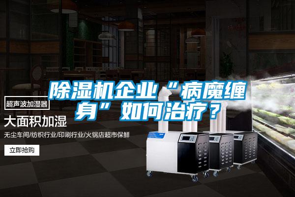 除濕機(jī)企業(yè)“病魔纏身”如何治療<div   id=