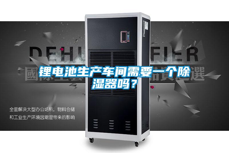 鋰電池生產(chǎn)車間需要一個除濕器嗎<div   id=