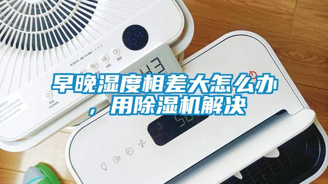 早晚濕度相差大怎么辦<div   id=