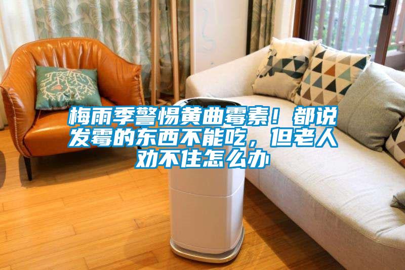 梅雨季警惕黃曲霉素！都說發(fā)霉的東西不能吃<div   id=