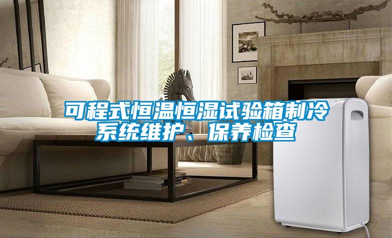 可程式恒溫恒濕試驗(yàn)箱制冷系統(tǒng)維護(hù)<div   id=