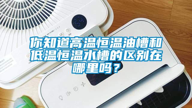 你知道高溫恒溫油槽和低溫恒溫水槽的區(qū)別在哪里嗎?