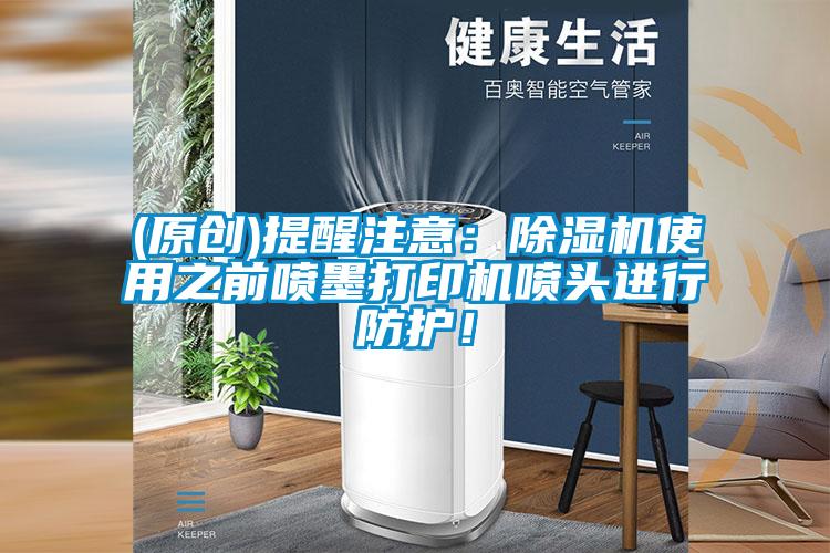 (原創(chuàng))提醒注意:除濕機(jī)使用之前噴墨打印機(jī)噴頭進(jìn)行防護(hù)!