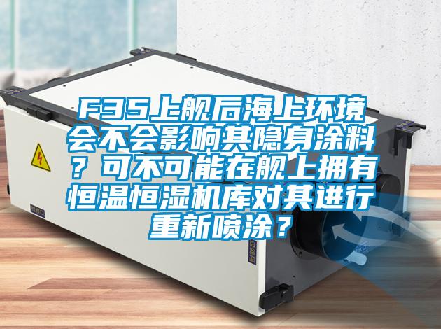 F35上艦后海上環(huán)境會(huì)不會(huì)影響其隱身涂料？可不可能在艦上擁有恒溫恒濕機(jī)庫對其進(jìn)行重新噴涂<div   id=