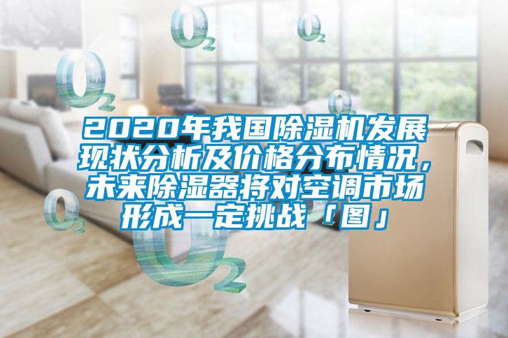 2020年我國除濕機發(fā)展現(xiàn)狀分析及價格分布情況,未來除濕器將對空調(diào)市場形成一定挑戰(zhàn)「圖」