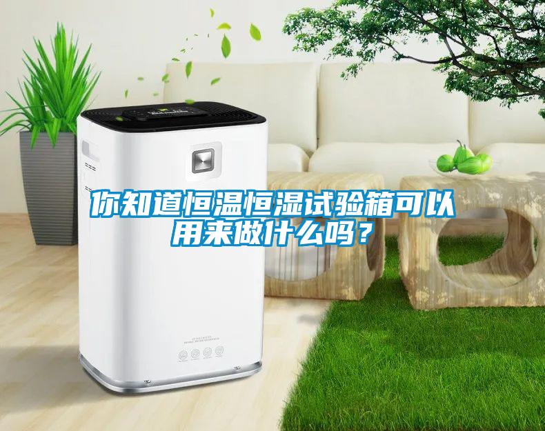 你知道恒溫恒濕試驗箱可以用來做什么嗎<div   id=