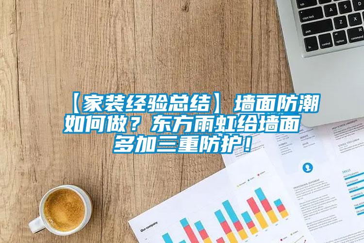 【家裝經(jīng)驗(yàn)總結(jié)】墻面防潮如何做？東方雨虹給墻面多加三重防護(hù)！