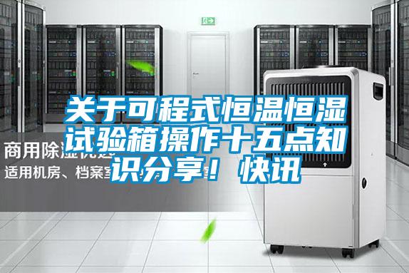 關(guān)于可程式恒溫恒濕試驗箱操作十五點知識分享<div   id=
