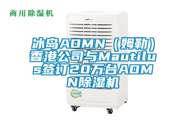 冰島AOMN(姆勒)香港公司與Mautilus簽訂20萬(wàn)臺(tái)AOMN除濕機(jī)