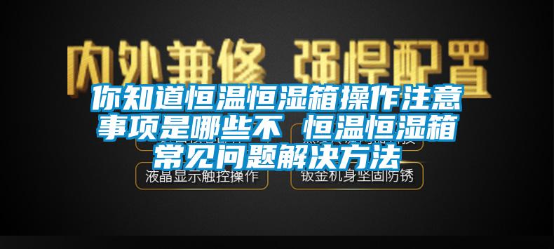 你知道恒溫恒濕箱操作注意事項(xiàng)是哪些不 恒溫恒濕箱常見問(wèn)題解決方法