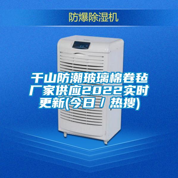 千山防潮玻璃棉卷氈廠家供應(yīng)2022實(shí)時(shí)更新(今日/熱搜)