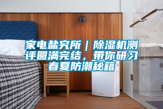 家電鹽究所｜除濕機測評圓滿完結(jié)，帶你研習(xí)春夏防潮秘籍