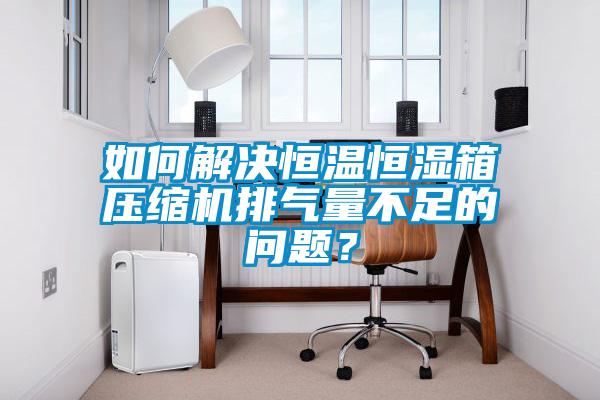 如何解決恒溫恒濕箱壓縮機(jī)排氣量不足的問題<div   id=