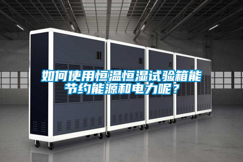如何使用恒溫恒濕試驗箱能節(jié)約能源和電力呢<div   id=