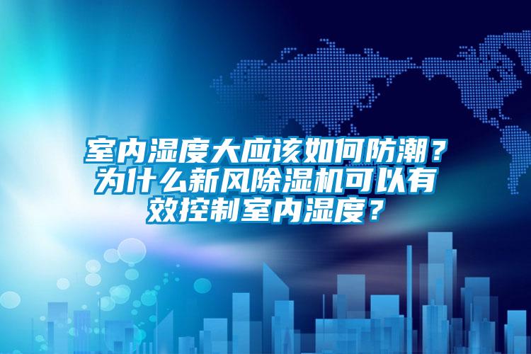 室內(nèi)濕度大應(yīng)該如何防潮？為什么新風(fēng)除濕機(jī)可以有效控制室內(nèi)濕度<div   id=