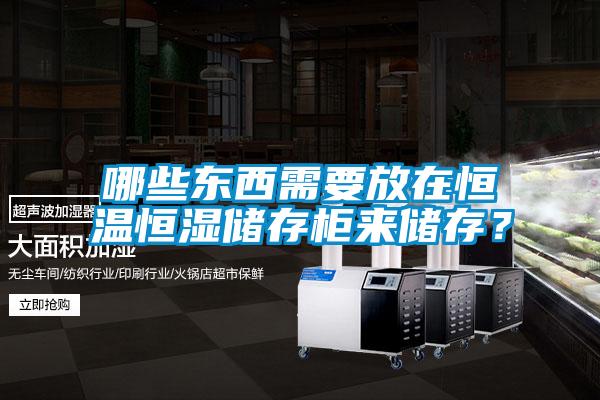 哪些東西需要放在恒溫恒濕儲存柜來儲存<div   id=