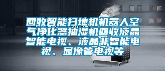 回收智能掃地機(jī)機(jī)器人空氣凈化器抽濕機(jī)回收液晶智能電視、液晶非智能電視<div   id=