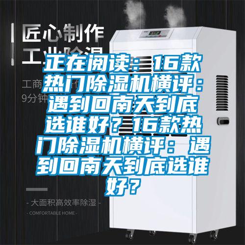 正在閱讀：16款熱門除濕機(jī)橫評：遇到回南天到底選誰好？16款熱門除濕機(jī)橫評：遇到回南天到底選誰好<div   id=