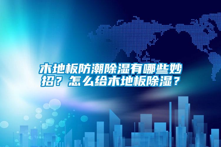 木地板防潮除濕有哪些妙招<div   id=