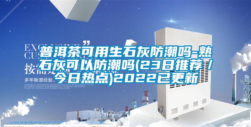 普洱茶可用生石灰防潮嗎-熟石灰可以防潮嗎(23日推薦/今日熱點)2022已更新