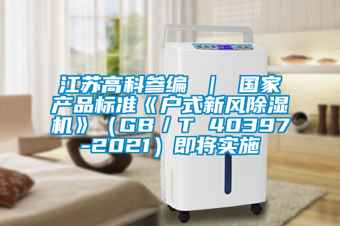 江蘇高科參編 ｜ 國(guó)家產(chǎn)品標(biāo)準(zhǔn)《戶(hù)式新風(fēng)除濕機(jī)》（GB／T 40397-2021）即將實(shí)施