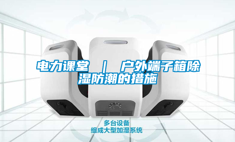 電力課堂 | 戶外端子箱除濕防潮的措施